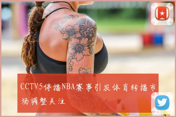 CCTV5停播NBA赛事引发体育转播市场调整关注