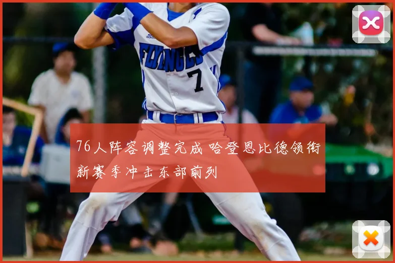 76人阵容调整完成 哈登恩比德领衔新赛季冲击东部前列