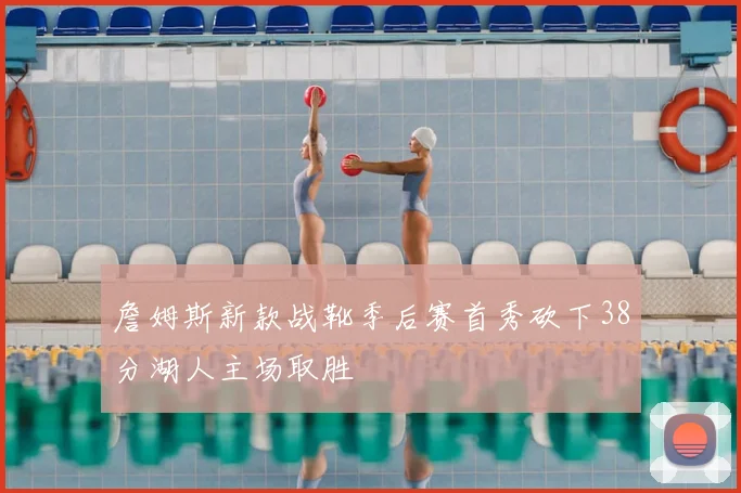 詹姆斯新款战靴季后赛首秀砍下38分湖人主场取胜