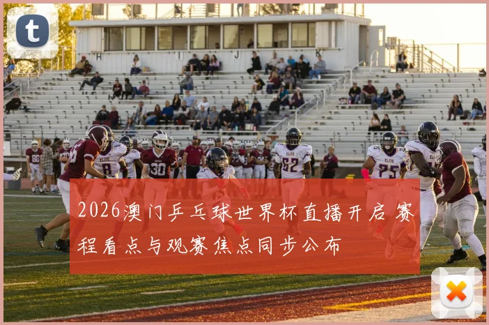 2026澳门乒乓球世界杯直播开启 赛程看点与观赛焦点同步公布