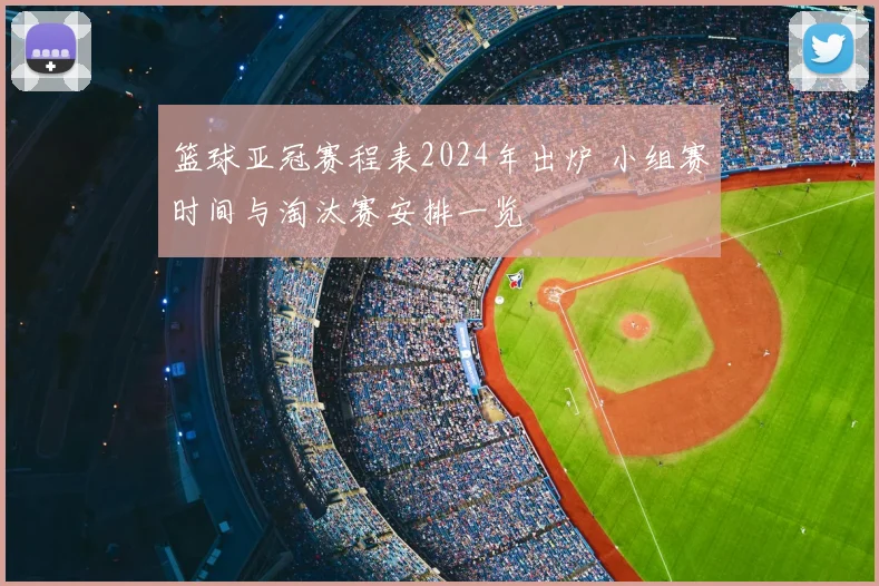 篮球亚冠赛程表2024年出炉 小组赛时间与淘汰赛安排一览