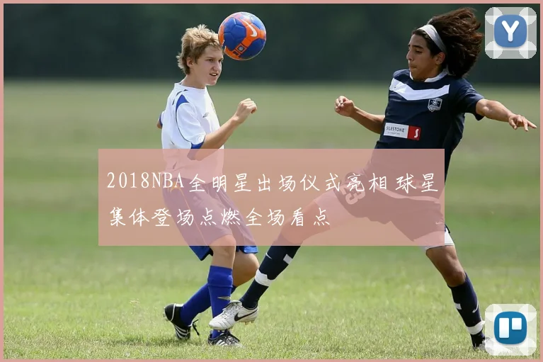 2018NBA全明星出场仪式亮相 球星集体登场点燃全场看点