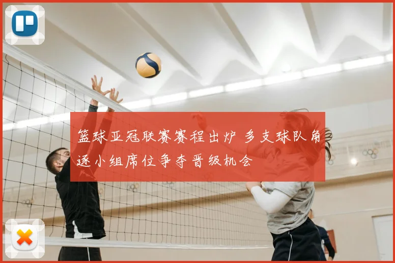 篮球亚冠联赛赛程出炉 多支球队角逐小组席位争夺晋级机会