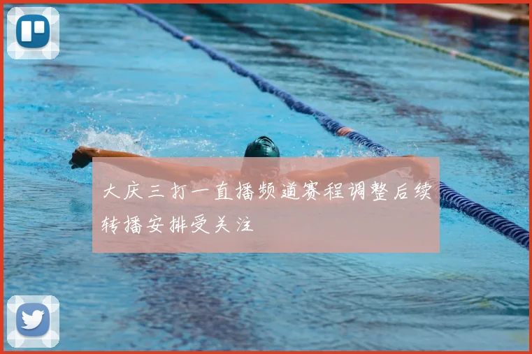 大庆三打一直播频道赛程调整后续转播安排受关注