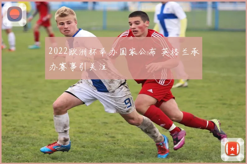 2022欧洲杯举办国家公布 英格兰承办赛事引关注