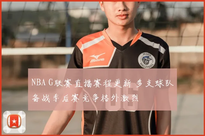 NBA G联赛直播赛程更新 多支球队备战季后赛竞争格外激烈