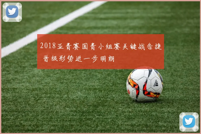 2018亚青赛国青小组赛关键战告捷 晋级形势进一步明朗