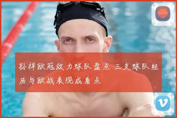 孙祥欧冠效力球队盘点 三支球队经历与欧战表现成看点