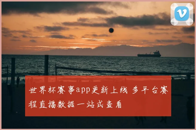 世界杯赛事app更新上线 多平台赛程直播数据一站式查看