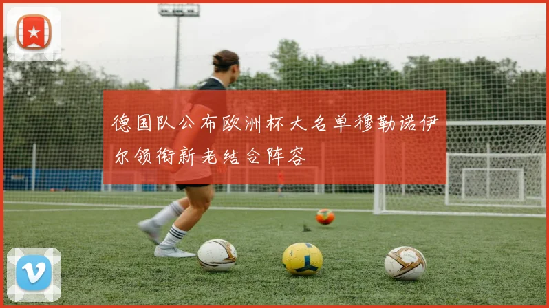 德国队公布欧洲杯大名单穆勒诺伊尔领衔新老结合阵容