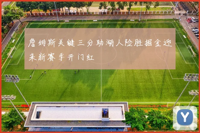 詹姆斯关键三分助湖人险胜掘金迎来新赛季开门红