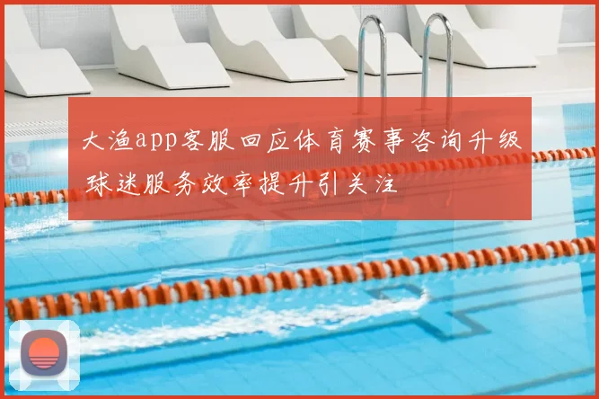 大渔app客服回应体育赛事咨询升级 球迷服务效率提升引关注