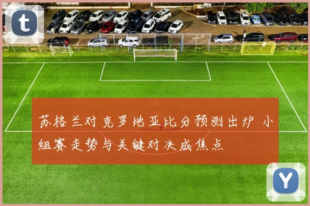 苏格兰对克罗地亚比分预测出炉 小组赛走势与关键对决成焦点