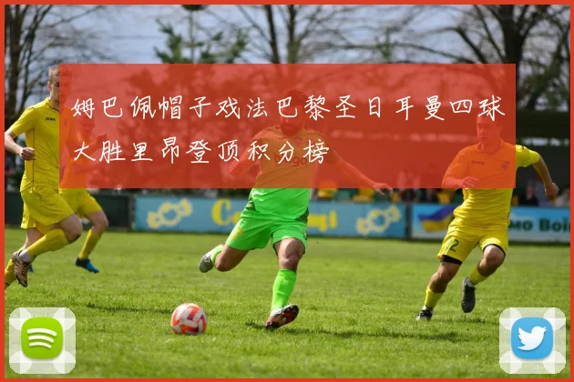 姆巴佩帽子戏法巴黎圣日耳曼四球大胜里昂登顶积分榜