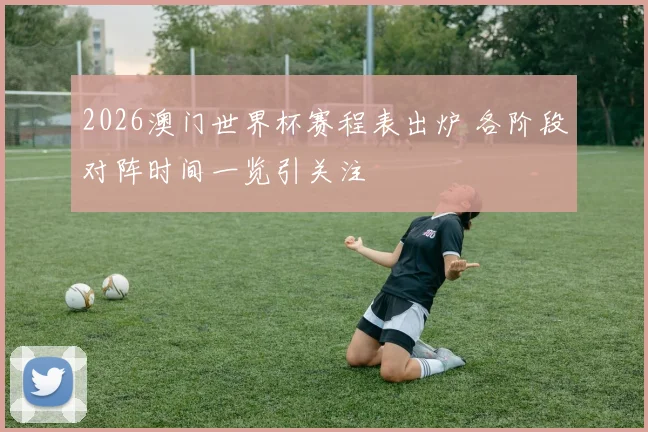 2026澳门世界杯赛程表出炉 各阶段对阵时间一览引关注
