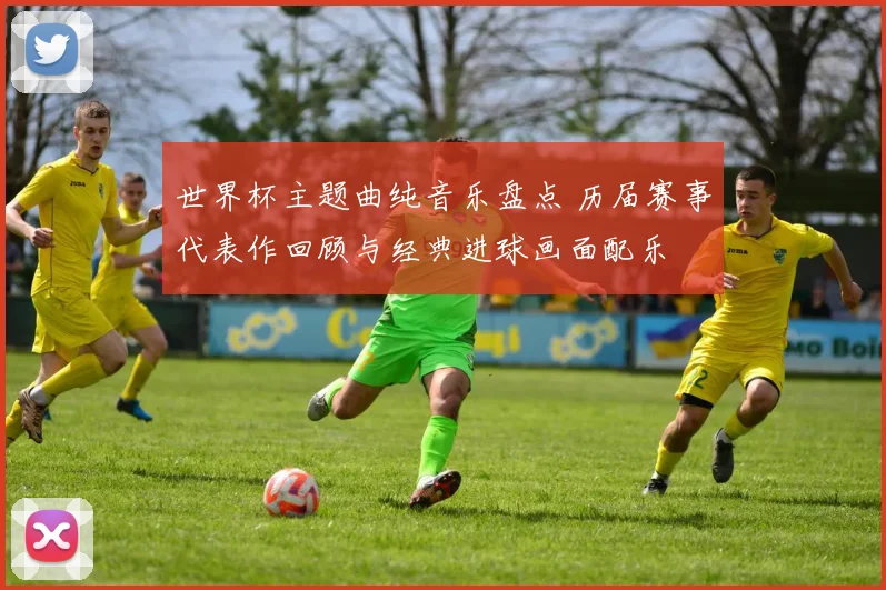 世界杯主题曲纯音乐盘点 历届赛事代表作回顾与经典进球画面配乐