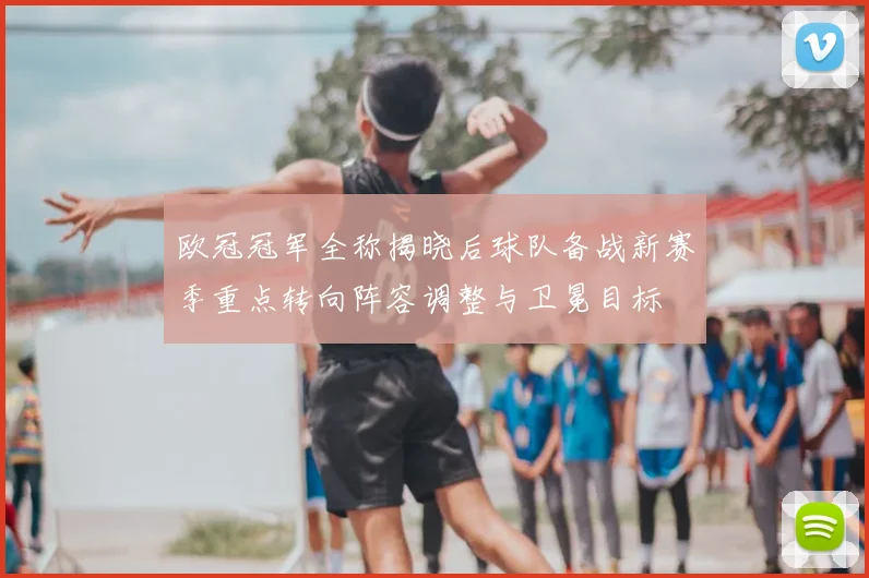 欧冠冠军全称揭晓后球队备战新赛季重点转向阵容调整与卫冕目标