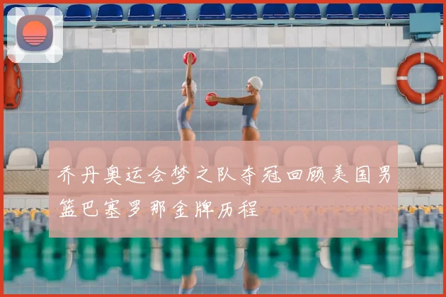 乔丹奥运会梦之队夺冠回顾美国男篮巴塞罗那金牌历程