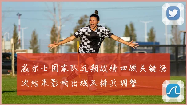 威尔士国家队近期战绩回顾关键场次结果影响出线及排兵调整