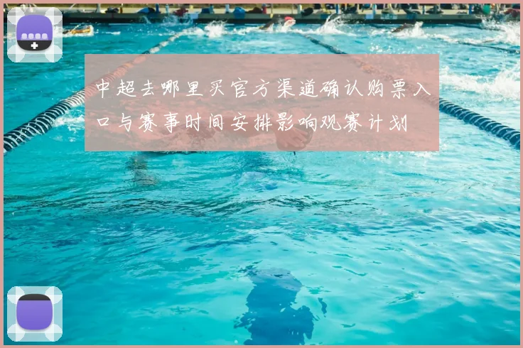 中超去哪里买官方渠道确认购票入口与赛事时间安排影响观赛计划