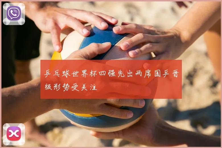 乒乓球世界杯四强先出两席国乒晋级形势受关注