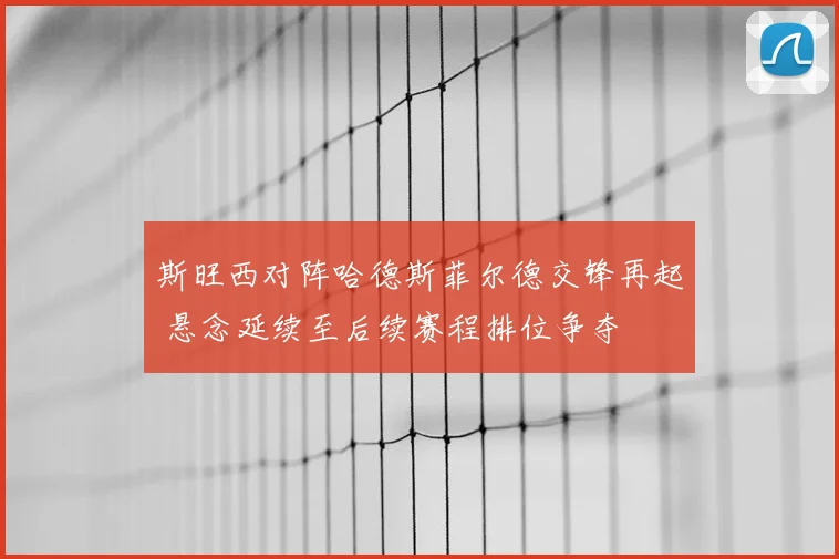 斯旺西对阵哈德斯菲尔德交锋再起 悬念延续至后续赛程排位争夺