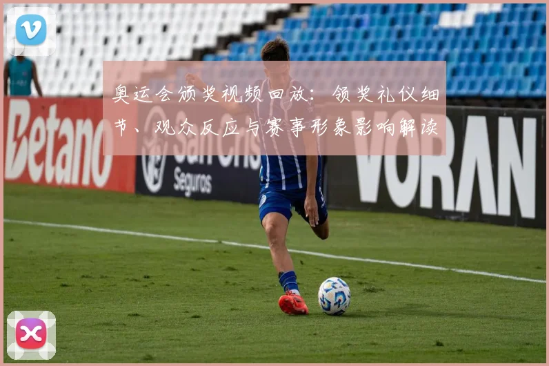 奥运会颁奖视频回放:领奖礼仪细节、观众反应与赛事形象影响解读