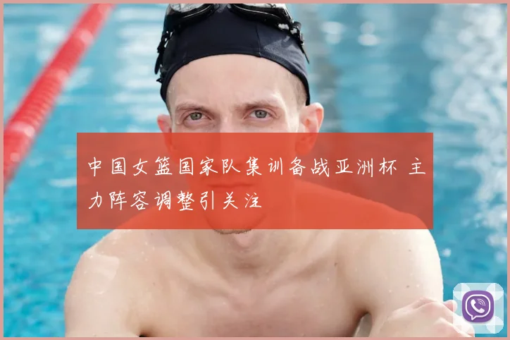 中国女篮国家队集训备战亚洲杯 主力阵容调整引关注