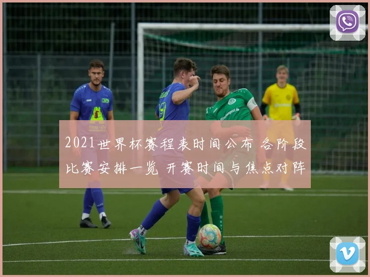 2021世界杯赛程表时间公布 各阶段比赛安排一览 开赛时间与焦点对阵成看点