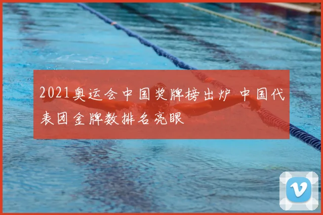 2021奥运会中国奖牌榜出炉 中国代表团金牌数排名亮眼