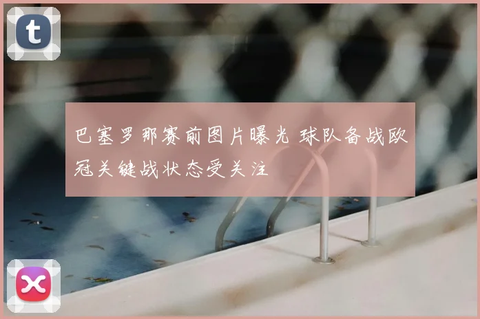 巴塞罗那赛前图片曝光 球队备战欧冠关键战状态受关注