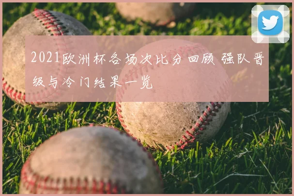 2021欧洲杯各场次比分回顾 强队晋级与冷门结果一览