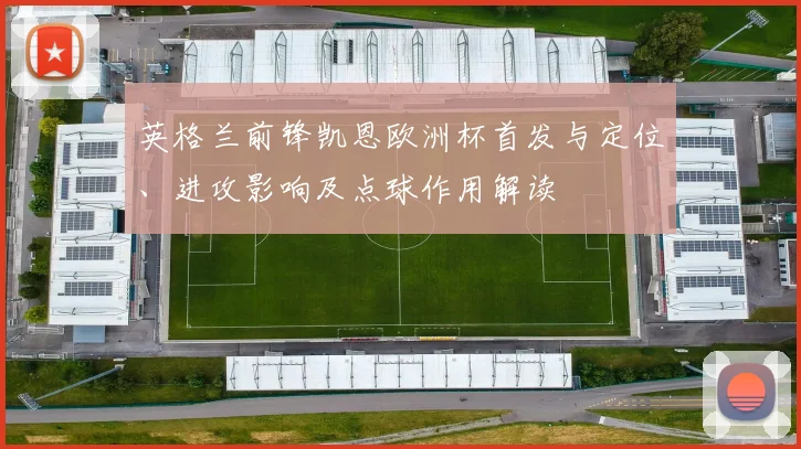 英格兰前锋凯恩欧洲杯首发与定位、进攻影响及点球作用解读