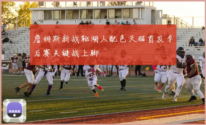 詹姆斯新战靴湖人配色天猫首发季后赛关键战上脚