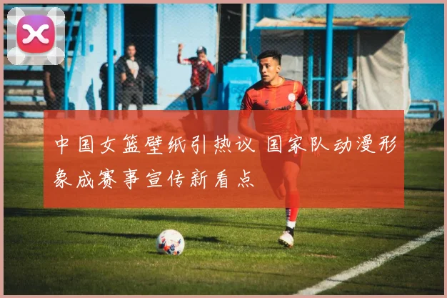 中国女篮壁纸引热议 国家队动漫形象成赛事宣传新看点