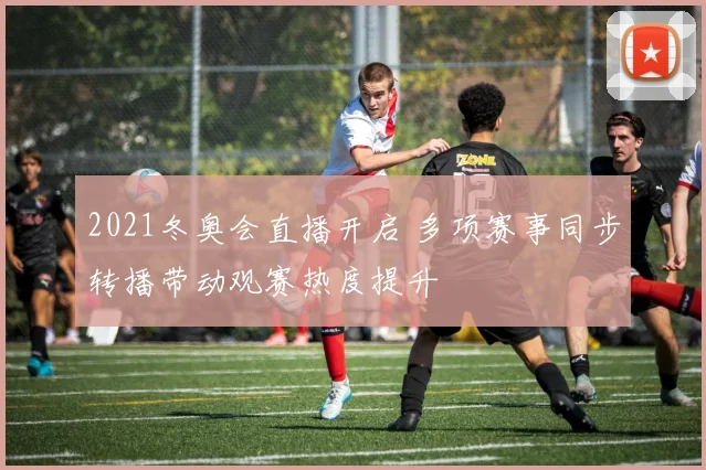 2021冬奥会直播开启 多项赛事同步转播带动观赛热度提升