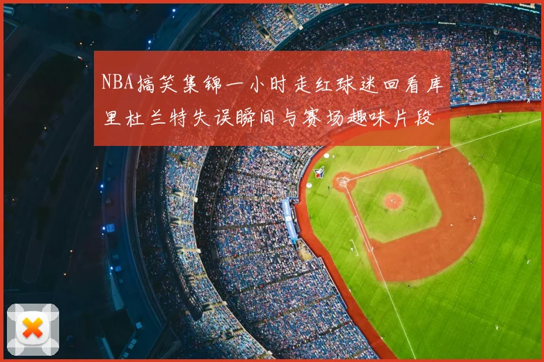 NBA搞笑集锦一小时走红球迷回看库里杜兰特失误瞬间与赛场趣味片段