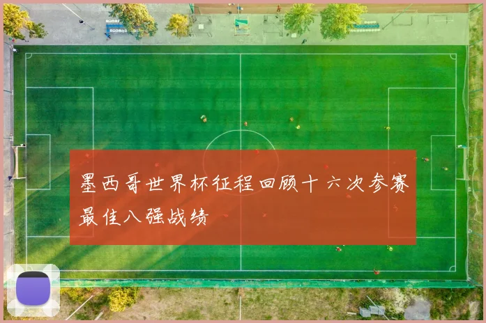 墨西哥世界杯征程回顾十六次参赛最佳八强战绩