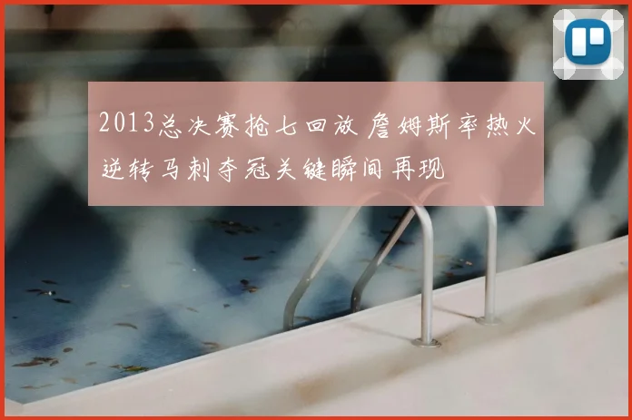2013总决赛抢七回放 詹姆斯率热火逆转马刺夺冠关键瞬间再现