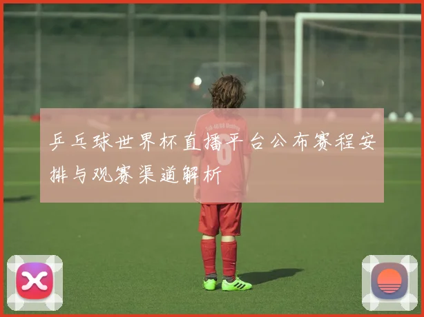 乒乓球世界杯直播平台公布赛程安排与观赛渠道解析