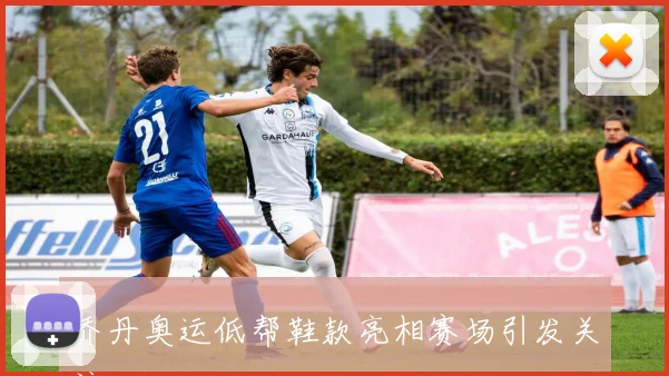 乔丹奥运低帮鞋款亮相赛场引发关注