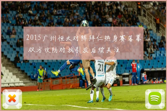 2015广州恒大对阵拜仁热身赛落幕 双方攻防对抗引发后续关注