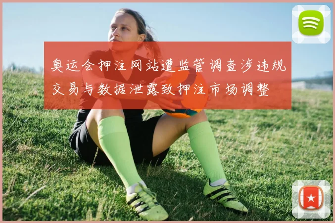 奥运会押注网站遭监管调查涉违规交易与数据泄露致押注市场调整