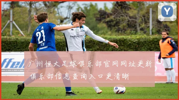 广州恒大足球俱乐部官网网址更新 俱乐部信息查询入口更清晰