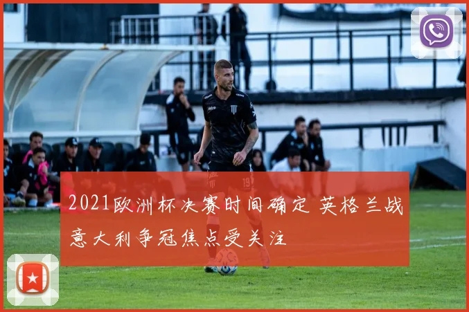 2021欧洲杯决赛时间确定 英格兰战意大利争冠焦点受关注