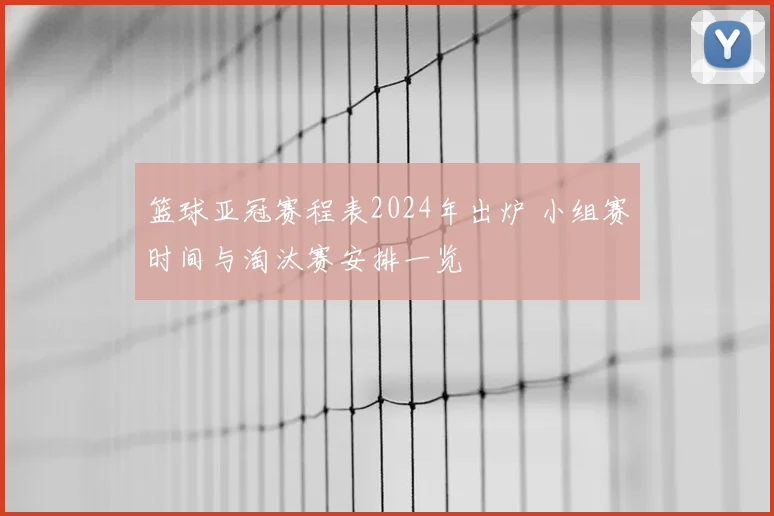 篮球亚冠赛程表2024年出炉 小组赛时间与淘汰赛安排一览
