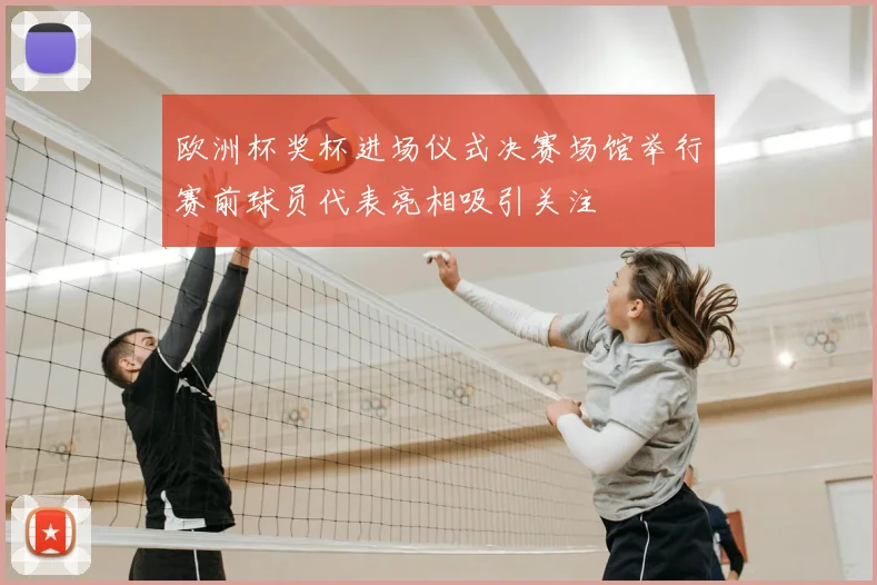 欧洲杯奖杯进场仪式决赛场馆举行赛前球员代表亮相吸引关注