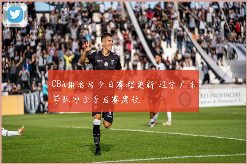 CBA排名与今日赛程更新 辽宁广东等队冲击季后赛席位