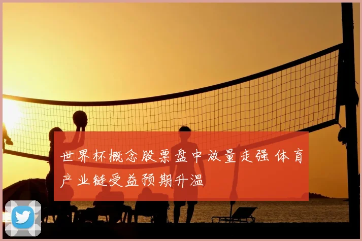 世界杯概念股票盘中放量走强 体育产业链受益预期升温