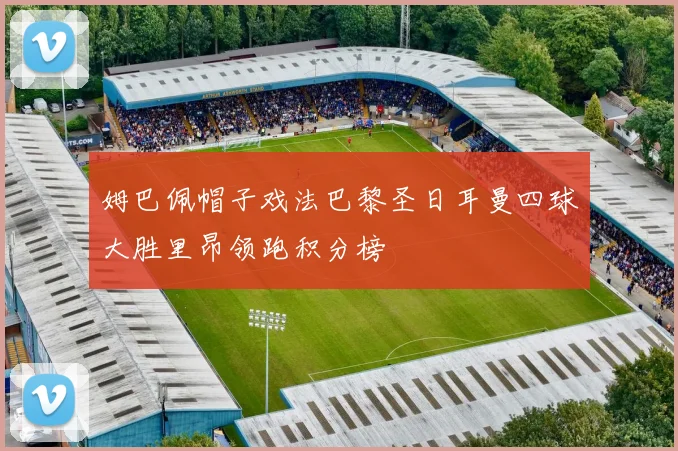 姆巴佩帽子戏法巴黎圣日耳曼四球大胜里昂领跑积分榜